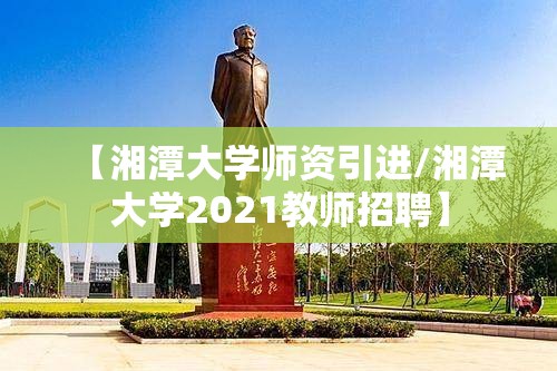 【湘潭大学师资引进/湘潭大学2021教师招聘】