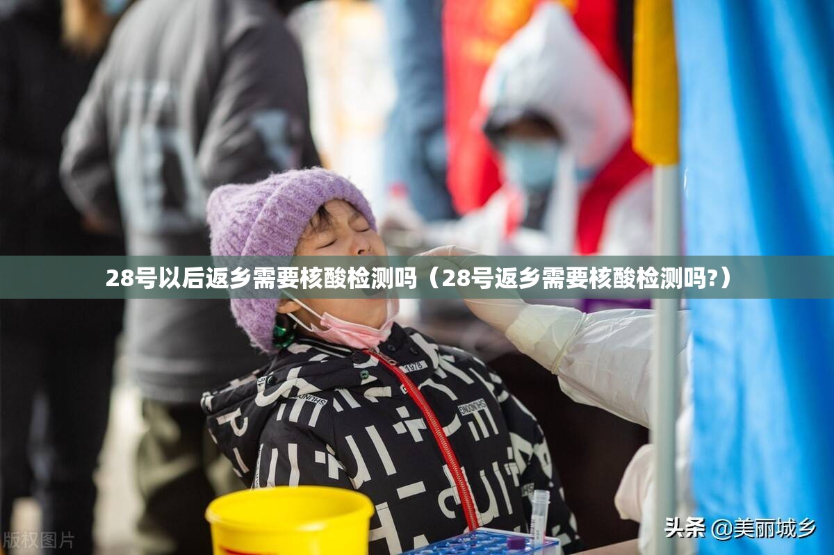 28号以后返乡需要核酸检测吗（28号返乡需要核酸检测吗?）