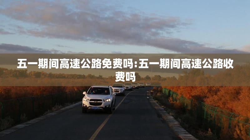 五一期间高速公路免费吗:五一期间高速公路收费吗