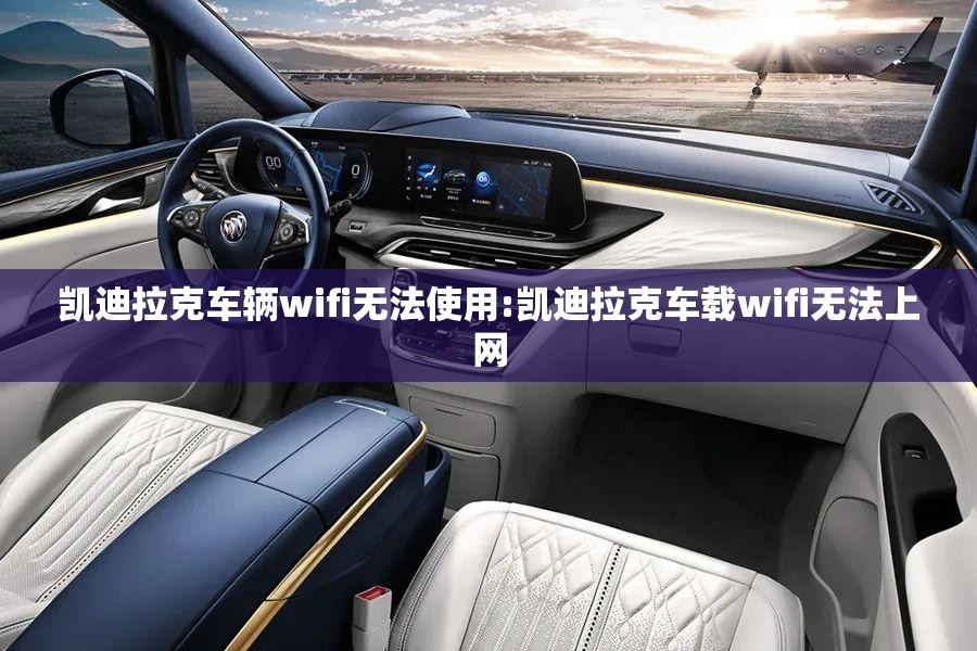 凯迪拉克车辆wifi无法使用:凯迪拉克车载wifi无法上网