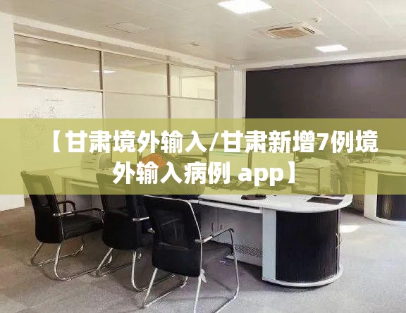 【甘肃境外输入/甘肃新增7例境外输入病例 app】