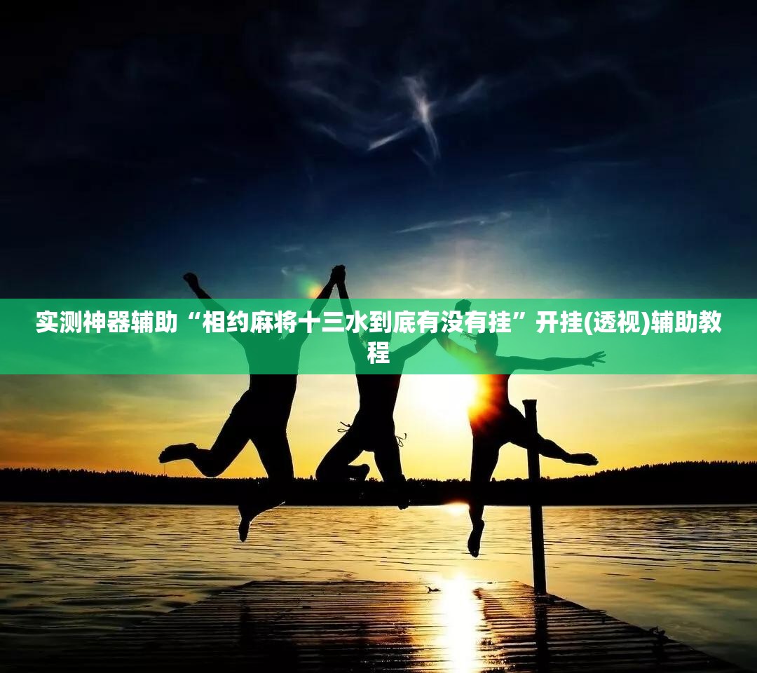 实测神器辅助“相约麻将十三水到底有没有挂”开挂(透视)辅助教程