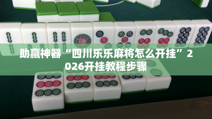 助赢神器“四川乐乐麻将怎么开挂	”2026开挂教程步骤