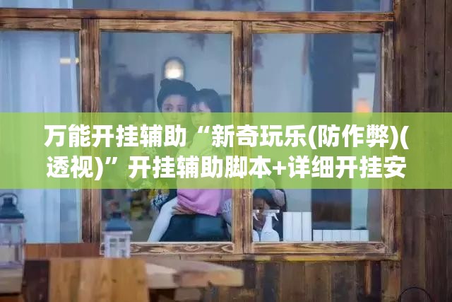 万能开挂辅助“新奇玩乐(防作弊)(透视)”开挂辅助脚本+详细开挂安装教程
