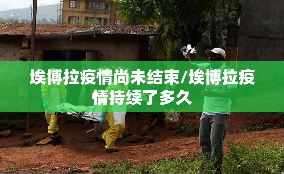 埃博拉疫情尚未结束/埃博拉疫情持续了多久