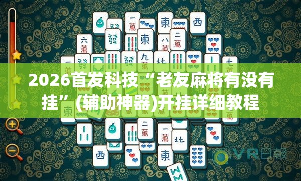 2026首发科技“老友麻将有没有挂	”(辅助神器)开挂详细教程