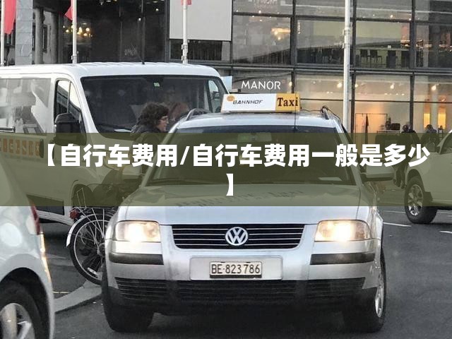 【自行车费用/自行车费用一般是多少】 【自行车费用/自行车费用一般是多少】