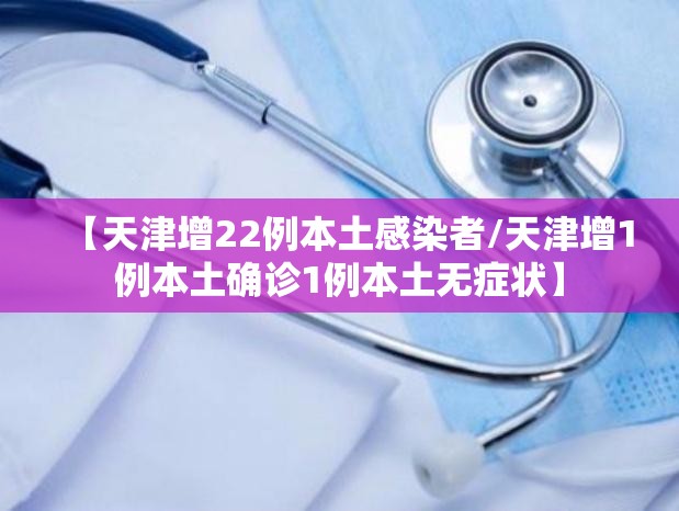 【天津增22例本土感染者/天津增1例本土确诊1例本土无症状】