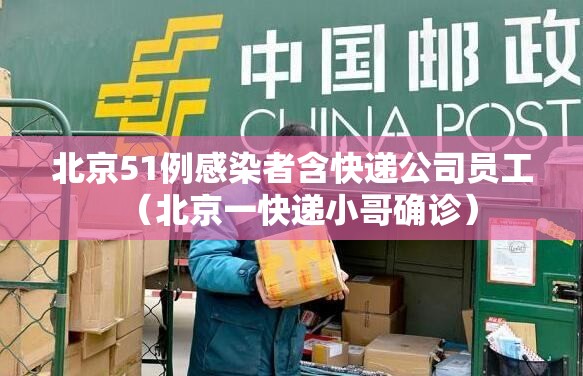北京51例感染者含快递公司员工（北京一快递小哥确诊）