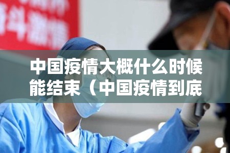 中国疫情大概什么时候能结束（中国疫情到底什么时候可以结束）