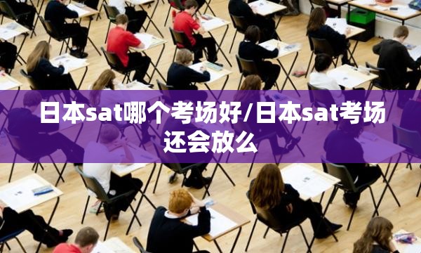 日本sat哪个考场好/日本sat考场还会放么