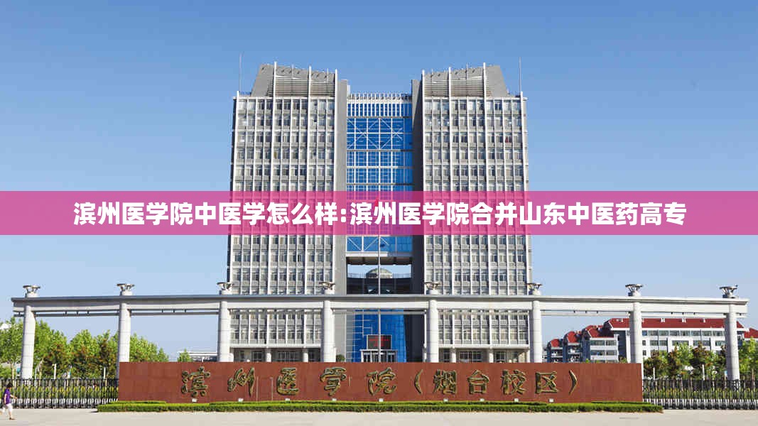 滨州医学院中医学怎么样:滨州医学院合并山东中医药高专