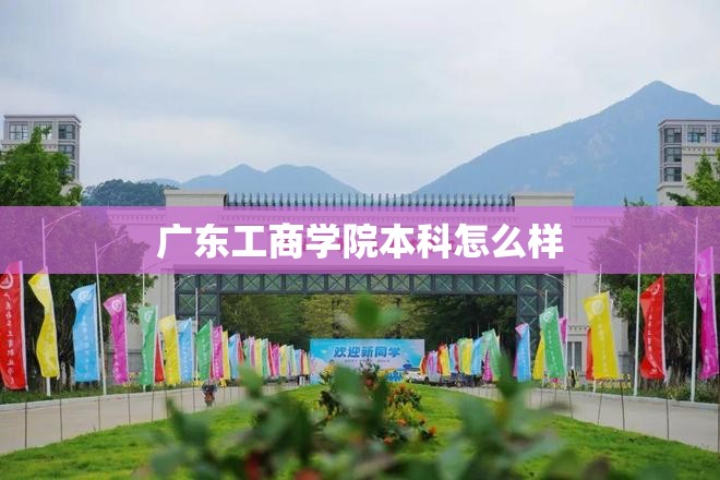 【广东工商学院本科怎么样,广东工商学院哪个校区好】