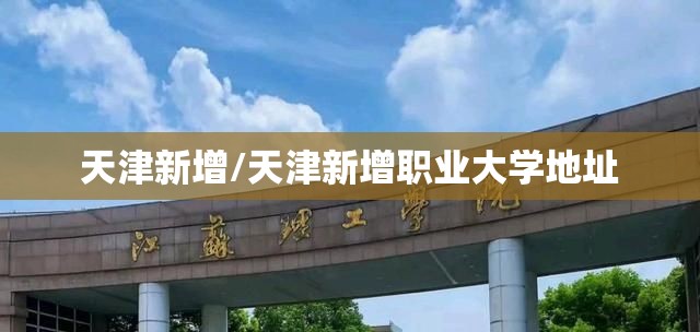 天津新增/天津新增职业大学地址