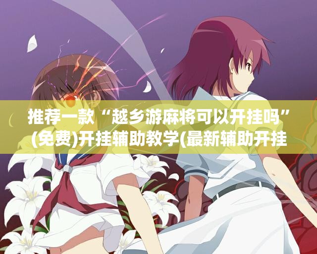 推荐一款“越乡游麻将可以开挂吗”(免费)开挂辅助教学(最新辅助开挂教程)