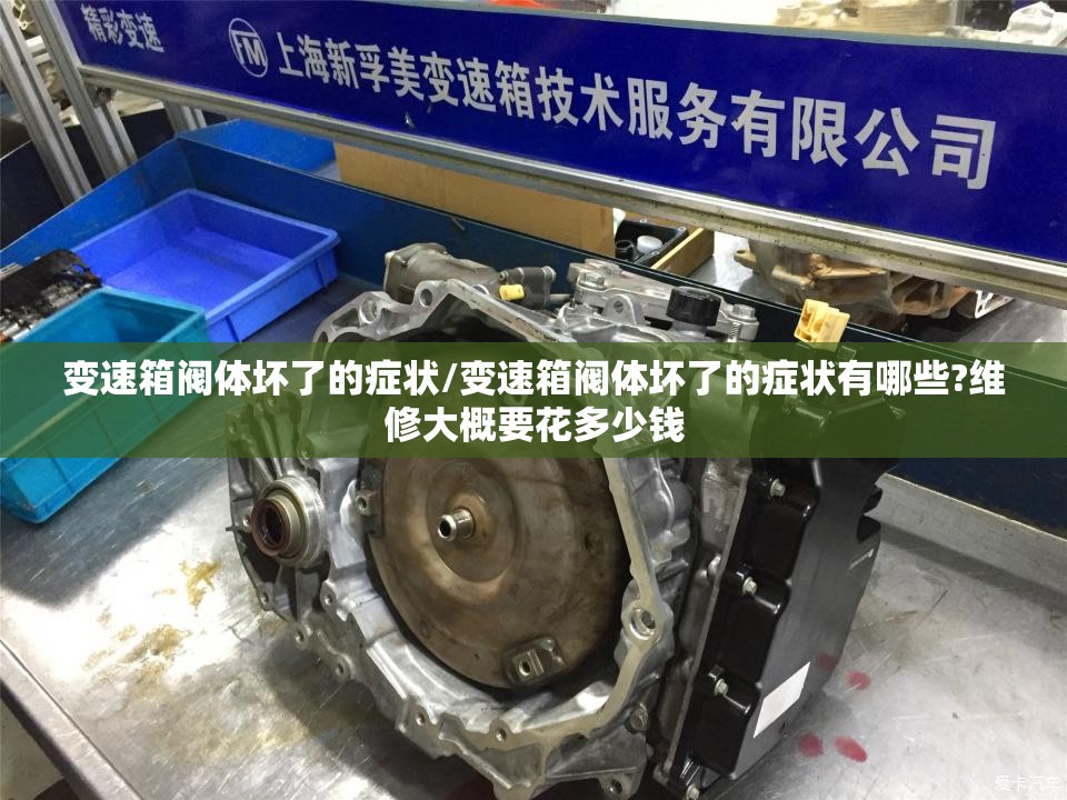 变速箱阀体坏了的症状/变速箱阀体坏了的症状有哪些?维修大概要花多少钱