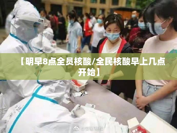【明早8点全员核酸/全民核酸早上几点开始】 【明早8点全员核酸/全民核酸早上几点开始】