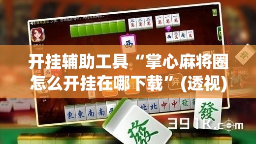 开挂辅助工具“掌心麻将圈怎么开挂在哪下载”(透视)其实确实有挂