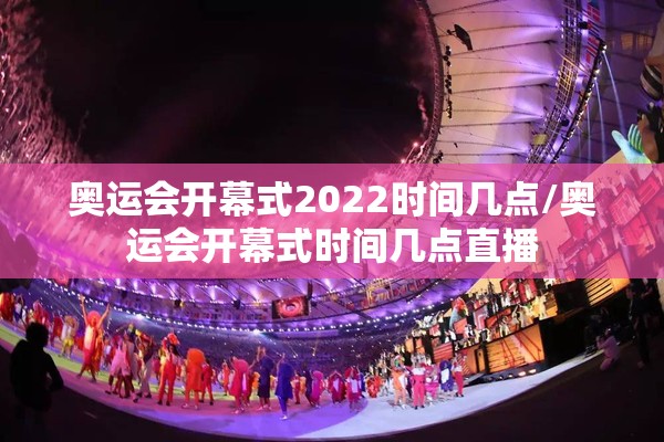 奥运会开幕式2022时间几点/奥运会开幕式时间几点直播