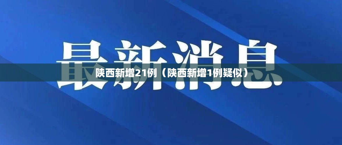 陕西新增21例(陕西新增1例疑似) 陕西新增21例(陕西新增1例疑似)