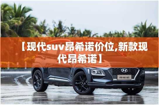 【现代suv昂希诺价位,新款现代昂希诺】 【现代suv昂希诺价位,新款现代昂希诺】