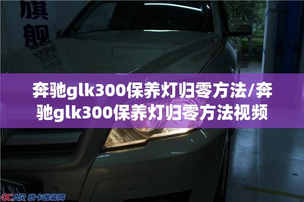 奔驰glk300保养灯归零方法/奔驰glk300保养灯归零方法视频