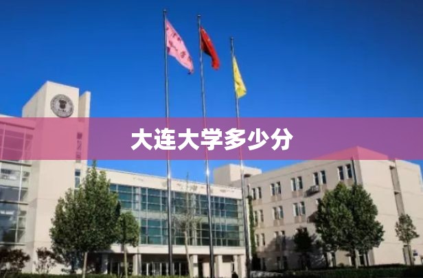 大连大学多少分:大连适合文科生的大学 大连大学多少分:大连适合文科生的大学