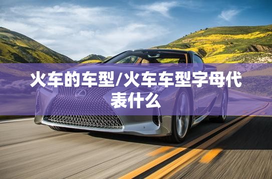 火车的车型/火车车型字母代表什么