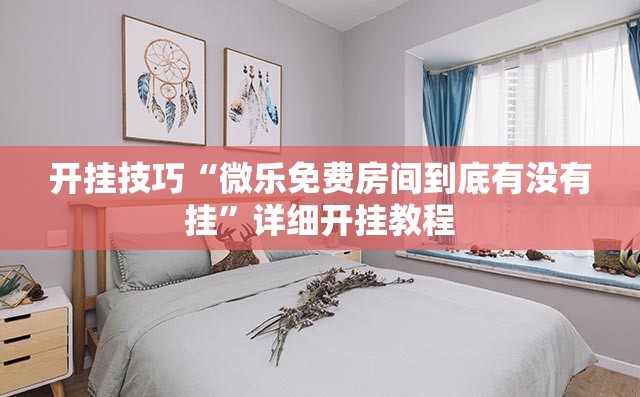 开挂技巧“微乐免费房间到底有没有挂”详细开挂教程