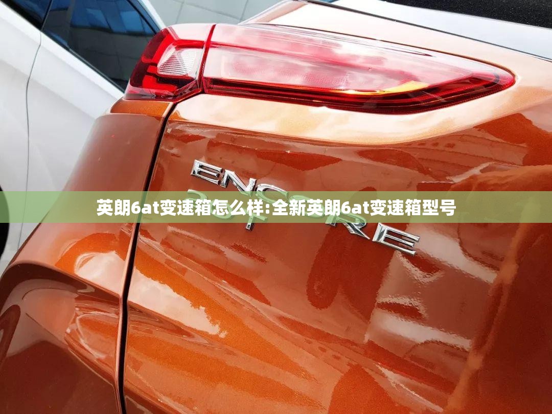 英朗6at变速箱怎么样:全新英朗6at变速箱型号