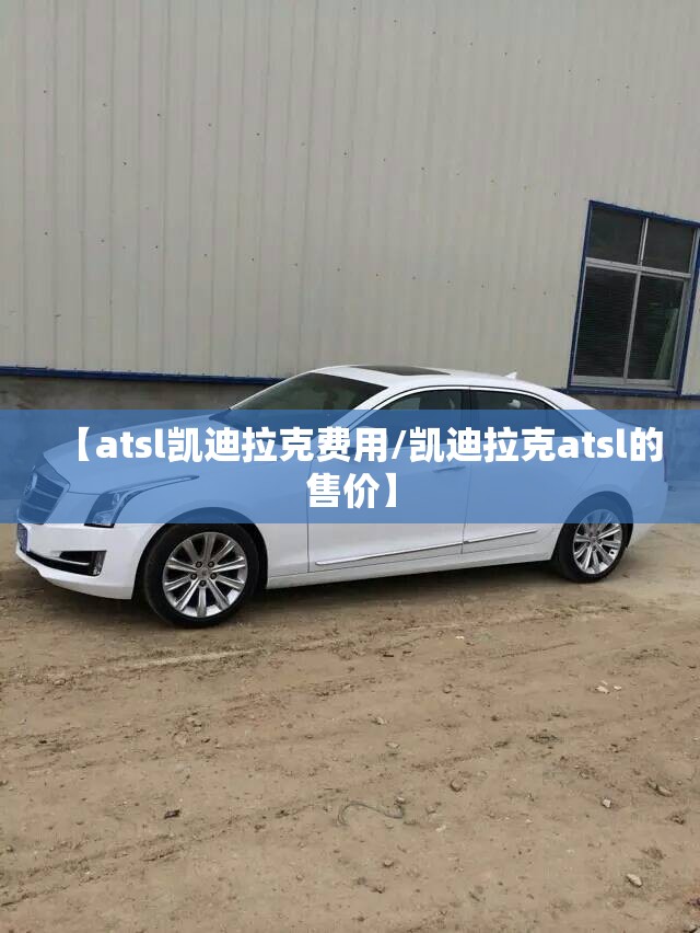 【atsl凯迪拉克费用/凯迪拉克atsl的售价】