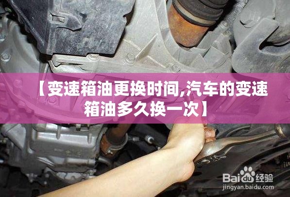 【变速箱油更换时间,汽车的变速箱油多久换一次】 【变速箱油更换时间,汽车的变速箱油多久换一次】