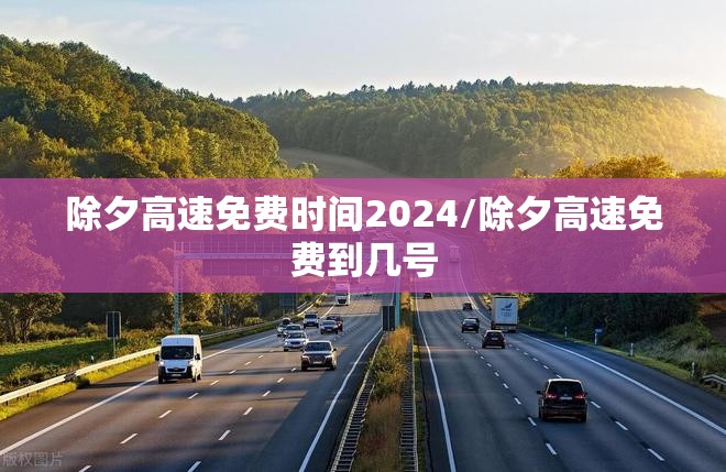 除夕高速免费时间2024/除夕高速免费到几号