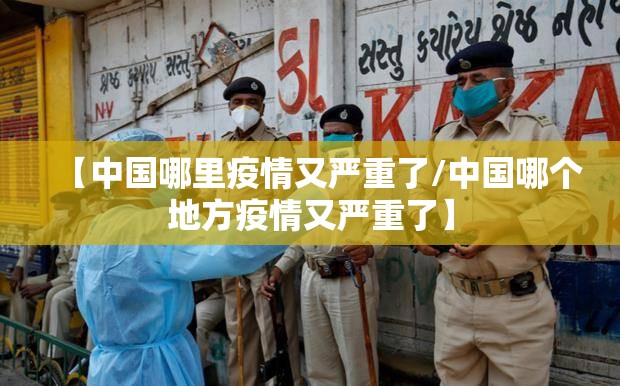 【中国哪里疫情又严重了/中国哪个地方疫情又严重了】 【中国哪里疫情又严重了/中国哪个地方疫情又严重了】