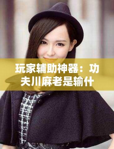 玩家辅助神器：功夫川麻老是输什么情况”其实确实有挂
