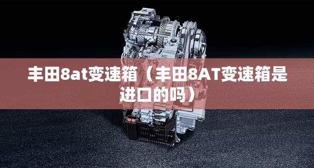 丰田8at变速箱(丰田8AT变速箱是进口的吗) 丰田8at变速箱(丰田8AT变速箱是进口的吗)