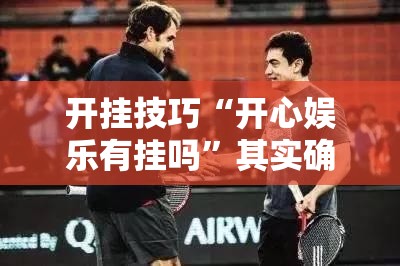 开挂技巧“开心娱乐有挂吗	”其实确实有挂