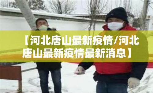 【河北唐山最新疫情/河北唐山最新疫情最新消息】