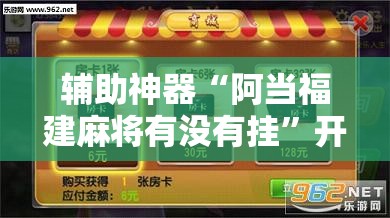 辅助神器“阿当福建麻将有没有挂”开挂辅助脚本+详细开挂安装教程