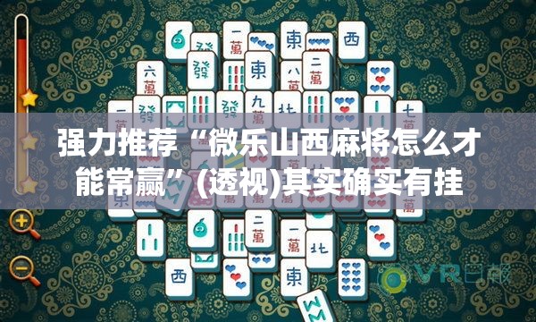 强力推荐“微乐山西麻将怎么才能常赢”(透视)其实确实有挂