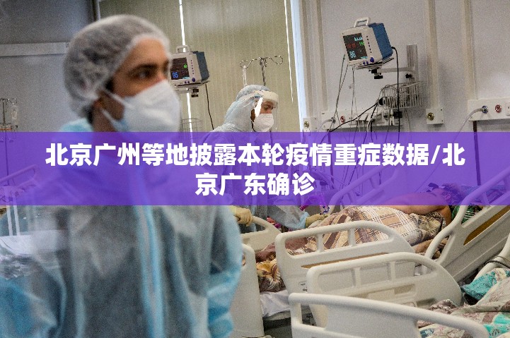 北京广州等地披露本轮疫情重症数据/北京广东确诊 北京广州等地披露本轮疫情重症数据/北京广东确诊
