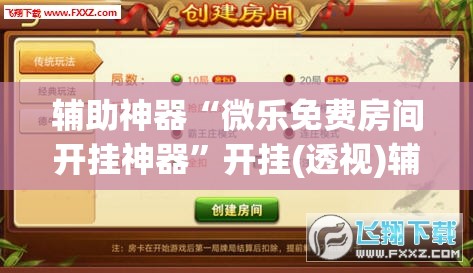 辅助神器“微乐免费房间开挂神器”开挂(透视)辅助神器