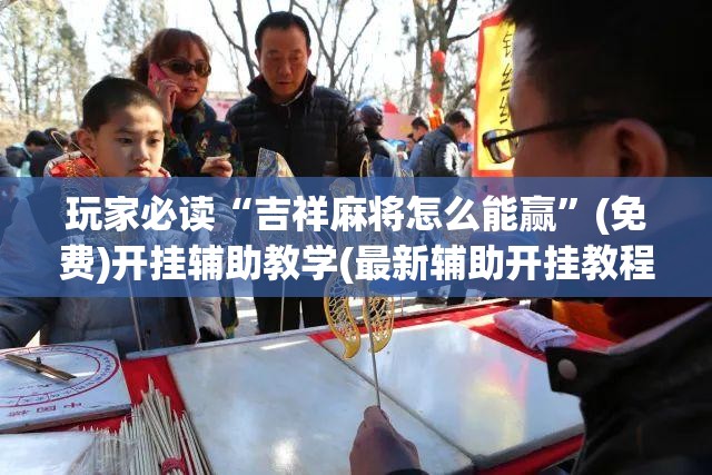 玩家必读“吉祥麻将怎么能赢”(免费)开挂辅助教学(最新辅助开挂教程)