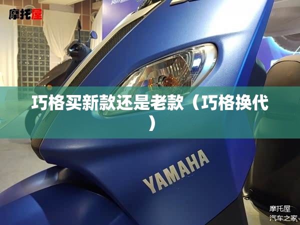 巧格买新款还是老款（巧格换代）