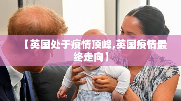 【英国处于疫情顶峰,英国疫情最终走向】 【英国处于疫情顶峰,英国疫情最终走向】