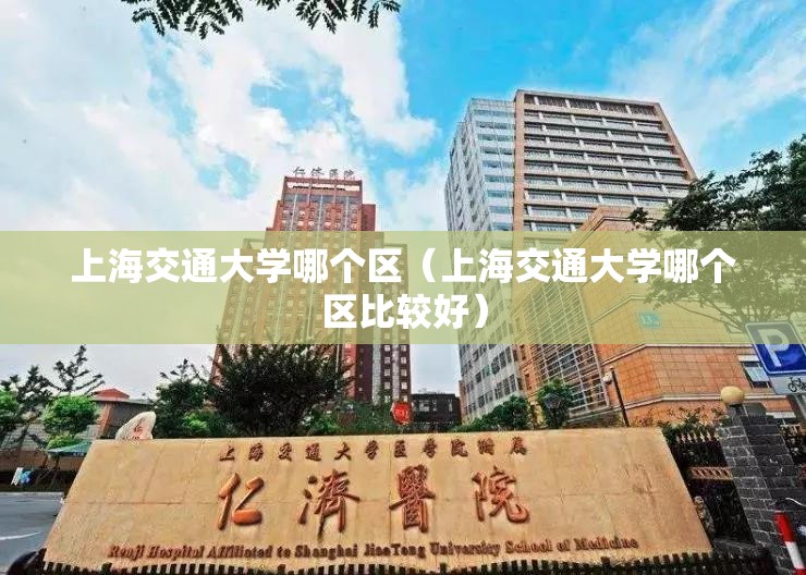 上海交通大学哪个区(上海交通大学哪个区比较好) 上海交通大学哪个区(上海交通大学哪个区比较好)