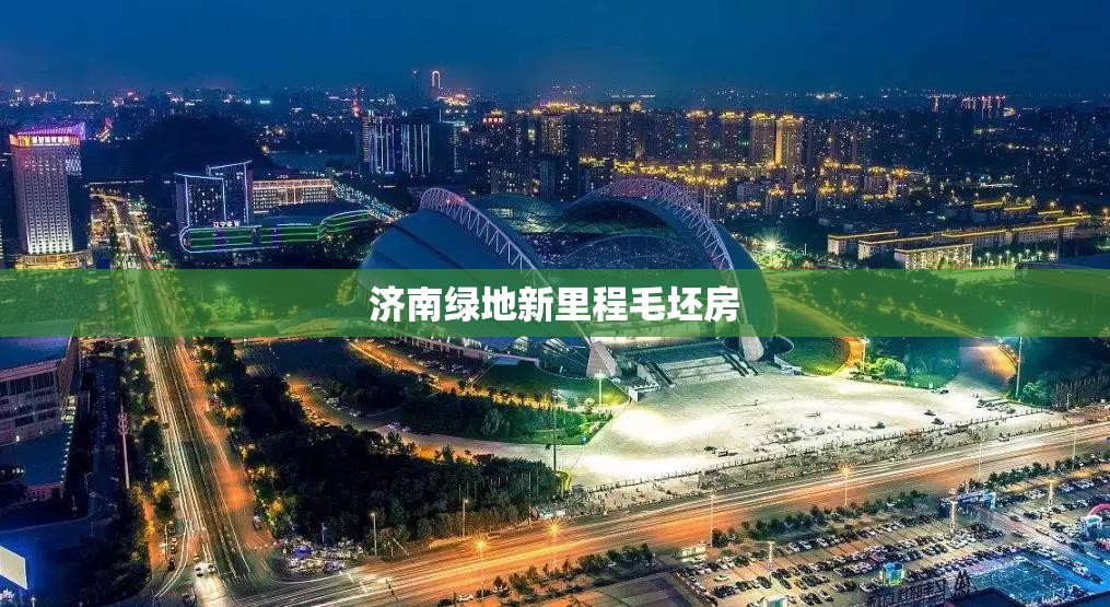 济南绿地新里程毛坯房（济南绿地新里城新楼盘怎么样）