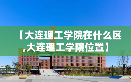 【大连理工学院在什么区,大连理工学院位置】
