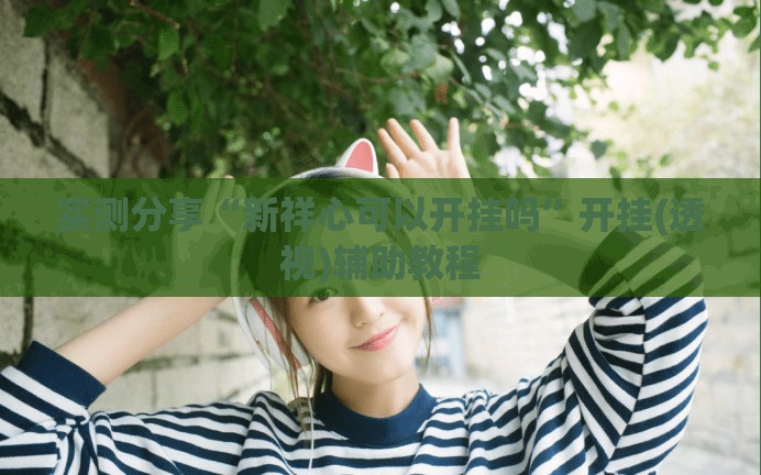 实测分享“新祥心可以开挂吗”开挂(透视)辅助教程