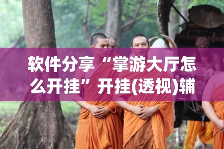 软件分享“掌游大厅怎么开挂”开挂(透视)辅助神器